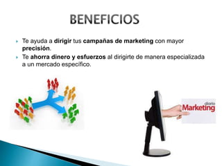  Te ayuda a dirigir tus campañas de marketing con mayor
precisión.
 Te ahorra dinero y esfuerzos al dirigirte de manera especializada
a un mercado específico.
 