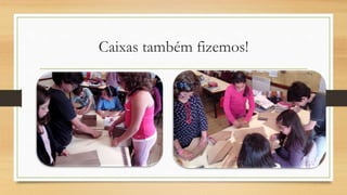 Caixas também fizemos!
 