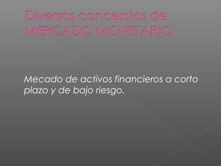 Mecado de activos financieros a corto
plazo y de bajo riesgo.
 