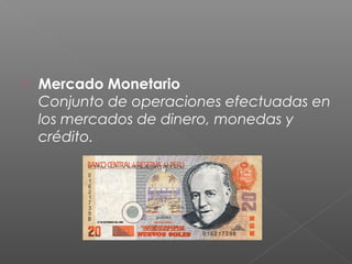  Mercado Monetario
Conjunto de operaciones efectuadas en
los mercados de dinero, monedas y
crédito.
 