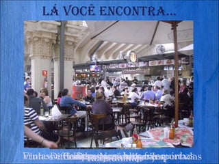 Lá você encontra... Frutas variadas e raras bem fresquinhas Vinhos e Bebidas Nacionais e Importadas Conservas e azeitonas Diferentes tipos de queijos Doces variados Frutos do Mar Restaurantes 