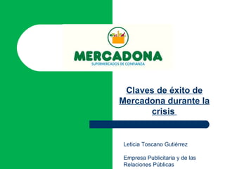 Claves de éxito de
Mercadona durante la
      crisis


Leticia Toscano Gutiérrez

Empresa Publicitaria y de las
Relaciones Públicas
 