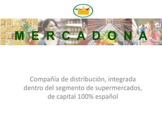 Compañía de distribución, integrada
dentro del segmento de supermercados,
de capital 100% español
M E R C A D O N A
 