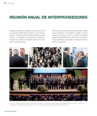 54

_El Proveedor

REUNIÓN ANUAL DE INTERPROVEEDORES

El pasado 6 de febrero tuvo lugar, en Valencia, la reunión

Asimismo, los Directores Generales de Compras de Mer-

que anualmente Mercadona mantiene con sus interproveedores. En ella se analizó el trabajo realizado a lo largo

cadona abordaron la necesidad de trabajar conjuntamente para contribuir a tener en España una Cadena

de 2012, se compartieron experiencias y se reforzó el

Agroalimentaria Sostenible, y poder crear con los gana-

compromiso conjunto con los pilares básicos de La Regla de Oro de Mercadona.

deros, agricultores y pescadores un sector primario productivo y competitivo.

José Jordá, director general de Tiendas y Prescripción Perecederos, y Julia Amorós, directora general de Prescripción Secos, junto a sus equipos de
coordinadores de Prescripción de Perecederos y Secos, durante la Reunión Anual de Interproveedores de Mercadona.

Memoria Mercadona 2012

 