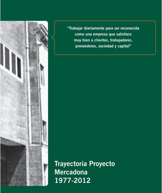 “Trabajar diariamente para ser reconocida
como una empresa que satisface
muy bien a clientes, trabajadores,
proveedores, sociedad y capital”

Trayectoria Proyecto
Mercadona
1977-2012

 