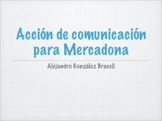 Acción de comunicación
  para Mercadona
     Alejandro González Braceli
 