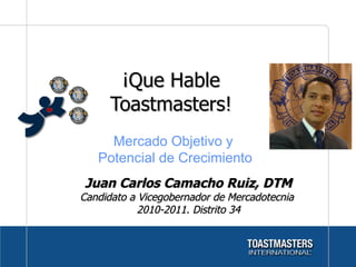 ¡Que Hable Toastmasters! Juan Carlos Camacho Ruiz, DTM Candidato a Vicegobernador de Mercadotecnia  2010-2011. Distrito 34 Mercado Objetivo y  Potencial de Crecimiento 