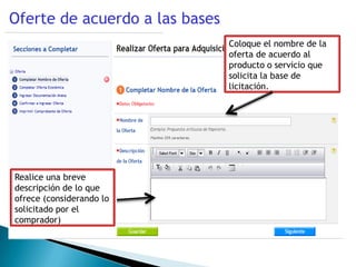 Oferte de acuerdo a las bases
                                Coloque el nombre de la
                                oferta de acuerdo al
                                producto o servicio que
                                solicita la base de
                                licitación.




Realice una breve
descripción de lo que
ofrece (considerando lo
solicitado por el
comprador)
 