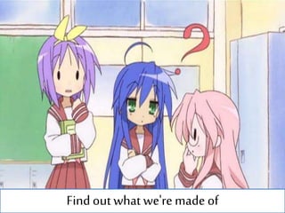 Find outwhat we'remade of
 