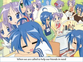 When we arecalledtohelpour friends in need
 