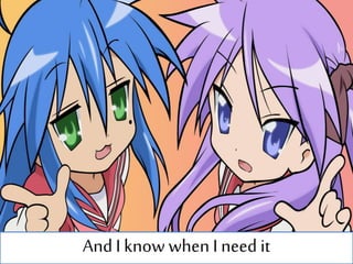 And I know when I need it
 