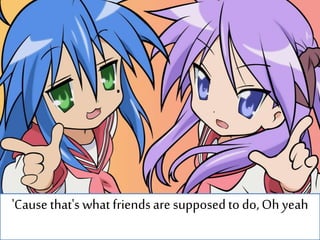 'Cause that's what friendsare supposedto do,Oh yeah
 