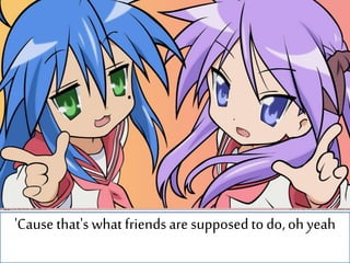 'Cause that's what friendsare supposedto do,oh yeah
 