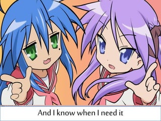 And I know when I need it
 