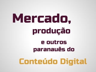 Mercado,
produção

e outros
paranauês do

Conteúdo Digital

 