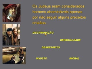 Os Judeus eram considerados 
homens abomináveis apenas 
por não seguir alguns preceitos 
cristãos. 
DISCRIMINAÇÃO 
DESIGUALDADE 
DESRESPEITO 
INJUSTO IMORAL 
