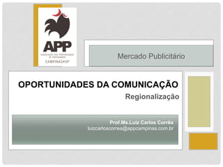 Mercado Publicitário 
OPORTUNIDADES DA COMUNICAÇÃO 
Regionalização 
Prof.Ms.Luiz Carlos Corrêa 
luizcarloscorrea@appcampinas.com.br 
 
