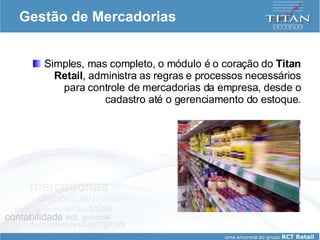 Gestão de Mercadorias Simples, mas completo, o módulo é o coração do  Titan Retail , administra as regras e processos necessários para controle de mercadorias da empresa, desde o cadastro até o gerenciamento do estoque. 