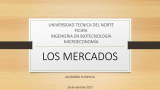 UNIVERSIDAD TECNICA DEL NORTE
FICAYA
INGENIERIA EN BIOTECNOLOGÍA
MICROECONOMÍA
LOS MERCADOS
ALEJANDRA PLASENCIA
26 de abril del 2017
 