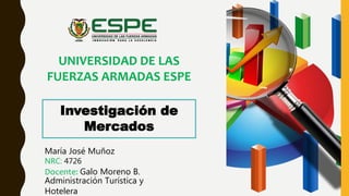 Investigación de
Mercados
UNIVERSIDAD DE LAS
FUERZAS ARMADAS ESPE
María José Muñoz
NRC: 4726
Administración Turística y
Hotelera
Docente: Galo Moreno B.
 