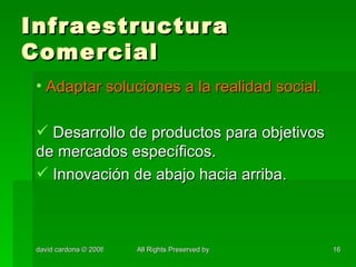 Infraestructura Comercial Adaptar soluciones a la realidad social. Desarrollo de productos para objetivos de mercados específicos. Innovación de abajo hacia arriba. 