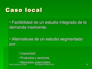 Caso local Factibilidad de un estudio integrado de la demanda insolvente. Alternativas de un estudio segmentado por: Capacidad. Productos y sectores. Mercados potenciales. 
