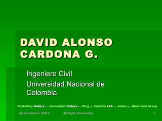 DAVID ALONSO CARDONA G. Ingeniero Civil Universidad Nacional de Colombia Photoblog   Gallery  .-.  Deviantart   Gallery  .-.  Blog  .-.  Catedra  LAA  .-.  Slides  .-.  Bluelizard  Group 