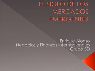 EL SIGLO DE LOS MERCADOS EMERGENTES Enrique Alonso Negocios y Finanzas Internacionales Grupo BD 