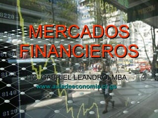 MERCADOS FINANCIEROS LIC. GABRIEL LEANDRO, MBA www.auladeeconomia.cr.gs 