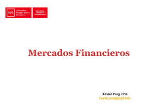 Mercados Financieros 
Xavier Puig i Pla 
xavier.puig@upf.edu 
 