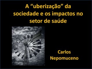 A “uberização” da
sociedade e os impactos no
setor de saúde
Carlos
Nepomuceno
 