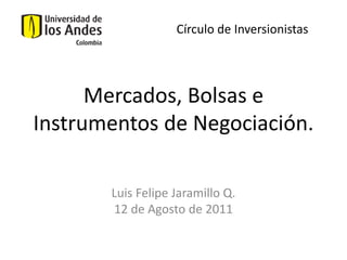 Círculo de Inversionistas




      Mercados, Bolsas e
Instrumentos de Negociación.

       Luis Felipe Jaramillo Q.
       12 de Agosto de 2011
 