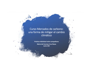 Curso Mercados de carbono:
una forma de mitigar el cambio
climático
Práctica Individual entre compañeros
María del Carmen Cruz Rosas
Junio 202
 