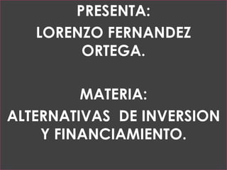 PRESENTA:
LORENZO FERNANDEZ
ORTEGA.
MATERIA:
ALTERNATIVAS DE INVERSION
Y FINANCIAMIENTO.
 