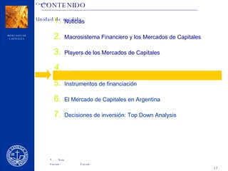 CONTENIDO Noticias Macrosistema Financiero y los Mercados de Capitales Players de los Mercados de Capitales Operaciones de los mercados Instrumentos de financiación El Mercado de Capitales en Argentina Decisiones de inversión: Top Down Analysis 