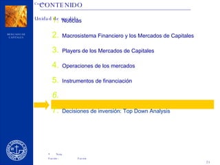 CONTENIDO Noticias Macrosistema Financiero y los Mercados de Capitales Players de los Mercados de Capitales Operaciones de los mercados Instrumentos de financiación El Mercado de Capitales en Argentina Decisiones de inversión: Top Down Analysis 