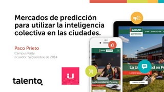 Mercados de predicción 
para utilizar la inteligencia 
colectiva en las ciudades. 
Paco Prieto 
Campus Party 
Ecuador, Septiembre de 2014 
 