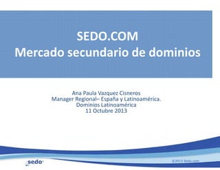 SEDO.COM
Mercado secundario de dominios
Ana Paula Vazquez Cisneros
Manager Regional– España y Latinoamérica.
Dominios Latinoamérica
11 Octubre 2013
©2013 Sedo.com
 