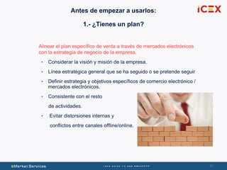 3535
Alinear el plan específico de venta a través de mercados electrónicos
con la estrategia de negocio de la empresa.
• Considerar la visión y misión de la empresa.
• Línea estratégica general que se ha seguido o se pretende seguir
• Definir estrategia y objetivos específicos de comercio electrónico /
mercados electrónicos.
• Consistente con el resto
de actividades.
• Evitar distorsiones internas y
conflictos entre canales offline/online.
Antes de empezar a usarlos:
1.- ¿Tienes un plan?
 