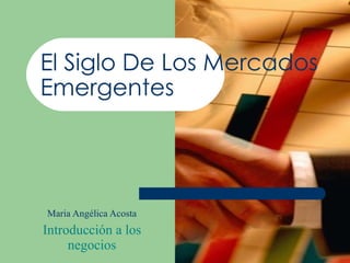 El Siglo De Los Mercados Emergentes Maria Angélica Acosta Introducción a los negocios 