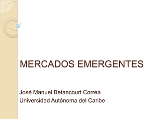 MERCADOS EMERGENTES José Manuel Betancourt Correa Universidad Autónoma del Caribe 