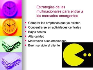 Comprar las empresas que ya existen Concentrarse en actividades centrales Bajos costos Alta calidad Motivación a los empleados  Buen servicio al cliente Estrategias de las multinacionales para entrar a los mercados emergentes 