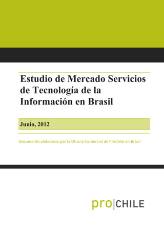 Estudio de Mercado Servicios
de Tecnología de la
Información en Brasil
Junio, 2012
Documento elaborado por la Oficina Comercial de ProChile en Brasil
 
