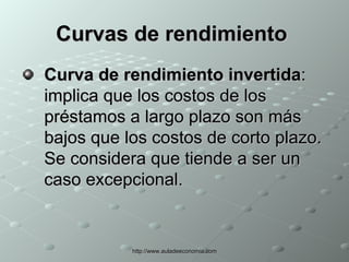Curvas de rendimiento   Curva de rendimiento invertida : implica que los costos de los préstamos a largo plazo son más bajos que los costos de corto plazo. Se considera que tiende a ser un caso excepcional.  