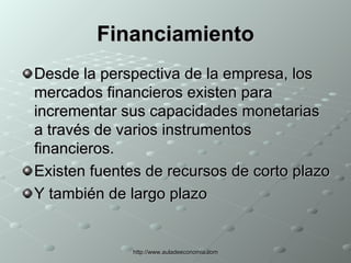 Financiamiento Desde la perspectiva de la empresa, los mercados financieros existen para incrementar sus capacidades monetarias a través de varios instrumentos financieros. Existen fuentes de recursos de corto plazo Y también de largo plazo 