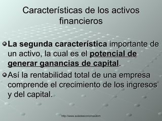 Características de los activos financieros La segunda característica  importante de un activo, la cual es el  potencial de generar ganancias de capital . Así la rentabilidad total de una empresa comprende el crecimiento de los ingresos y del capital.  