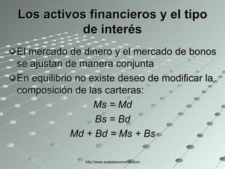 Los activos financieros y el tipo de interés El mercado de dinero y el mercado de bonos se ajustan de manera conjunta En equilibrio no existe deseo de modificar la composición de las carteras: Ms = Md Bs = Bd Md + Bd = Ms + Bs http://www.auladeeconomia.com 