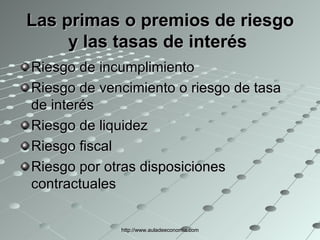 Las primas o premios de riesgo y las tasas de interés   Riesgo de incumplimiento  Riesgo de vencimiento o riesgo de tasa de interés  Riesgo de liquidez  Riesgo fiscal  Riesgo por otras disposiciones contractuales  http://www.auladeeconomia.com 