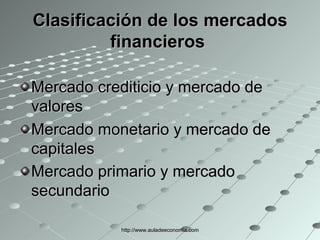 Clasificación de los mercados financieros   Mercado crediticio y mercado de valores   Mercado monetario y mercado de capitales   Mercado primario y mercado secundario   http://www.auladeeconomia.com 