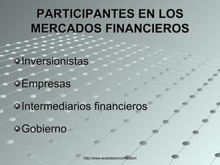 PARTICIPANTES EN LOS MERCADOS FINANCIEROS Inversionistas Empresas Intermediarios financieros Gobierno http://www.auladeeconomia.com 